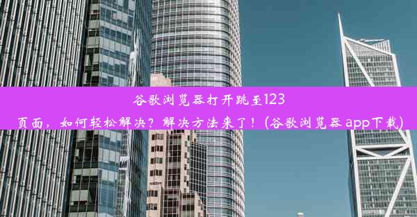 谷歌浏览器打开跳至123页面，如何轻松解决？解决方法来了！(谷歌浏览器 app下载)