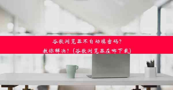 谷歌浏览器不自动填密码？教你解决！(谷歌浏览器在哪下载)