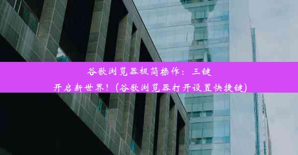 谷歌浏览器极简操作：三键开启新世界！(谷歌浏览器打开设置快捷键)