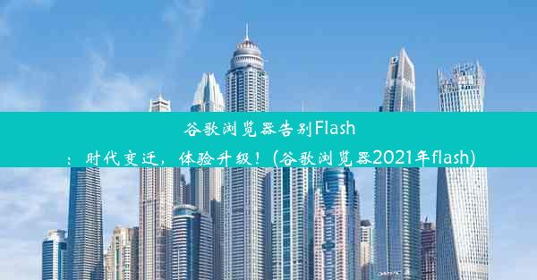 谷歌浏览器告别Flash：时代变迁，体验升级！(谷歌浏览器2021年flash)