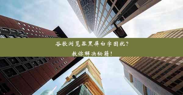 谷歌浏览器黑屏白字困扰？教你解决秘籍！