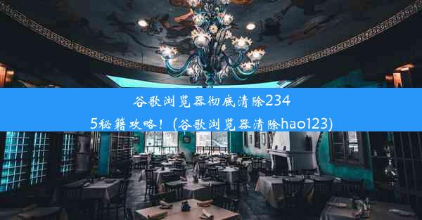 谷歌浏览器彻底清除2345秘籍攻略！(谷歌浏览器清除hao123)