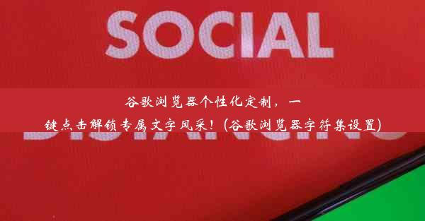 谷歌浏览器个性化定制，一键点击解锁专属文字风采！(谷歌浏览器字符集设置)