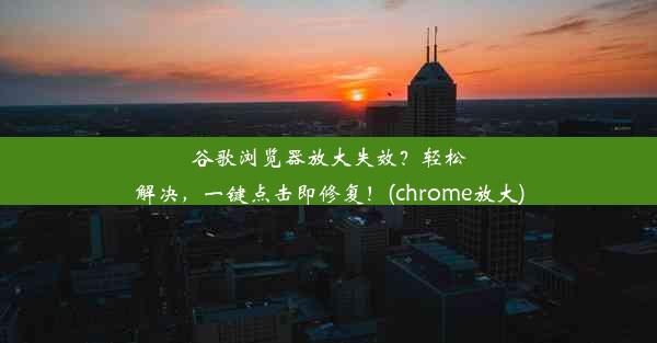 谷歌浏览器放大失效？轻松解决，一键点击即修复！(chrome放大)