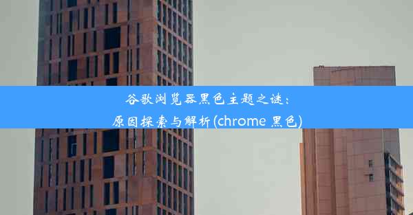 谷歌浏览器黑色主题之谜：原因探索与解析(chrome 黑色)