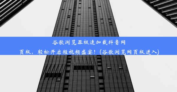 谷歌浏览器极速加载抖音网页版，轻松开启短视频盛宴！(谷歌浏览网页版进入)