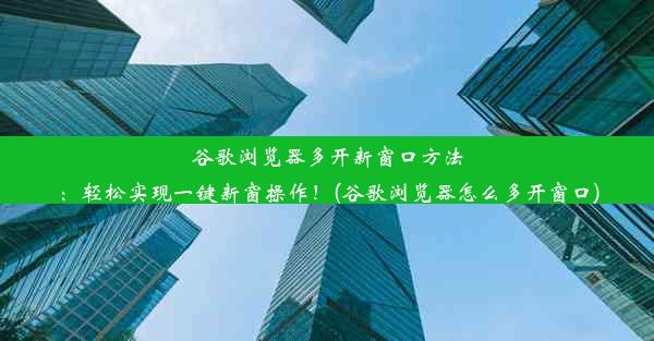 谷歌浏览器多开新窗口方法：轻松实现一键新窗操作！(谷歌浏览器怎么多开窗口)