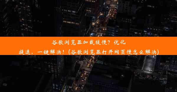 谷歌浏览器加载缓慢？优化提速，一键解决！(谷歌浏览器打开网页慢怎么解决)