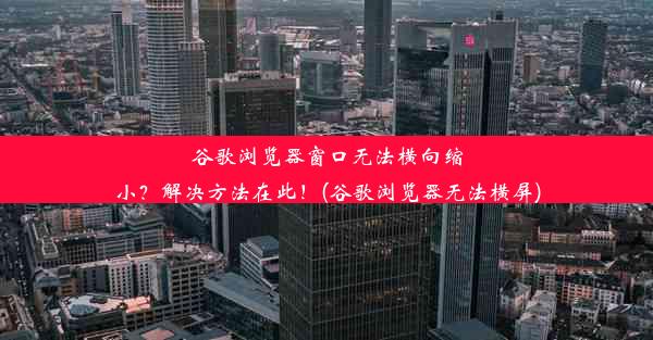 谷歌浏览器窗口无法横向缩小？解决方法在此！(谷歌浏览器无法横屏)