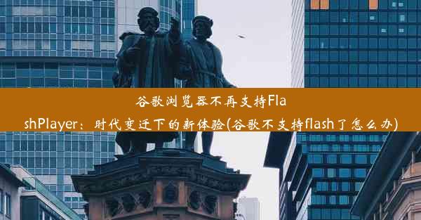 谷歌浏览器不再支持FlashPlayer：时代变迁下的新体验(谷歌不支持flash了怎么办)