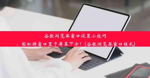 谷歌浏览器窗口设置小技巧：轻松将窗口置于屏幕下方！(谷歌浏览器窗口模式)