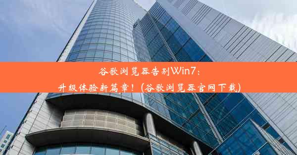 谷歌浏览器告别Win7：升级体验新篇章！(谷歌浏览器官网下载)