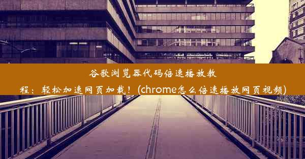 谷歌浏览器代码倍速播放教程：轻松加速网页加载！(chrome怎么倍速播放网页视频)