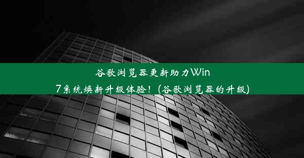 谷歌浏览器更新助力Win7系统焕新升级体验！(谷歌浏览器的升级)