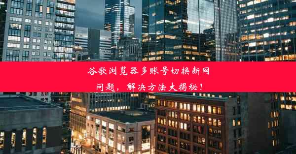 谷歌浏览器多账号切换断网问题，解决方法大揭秘！