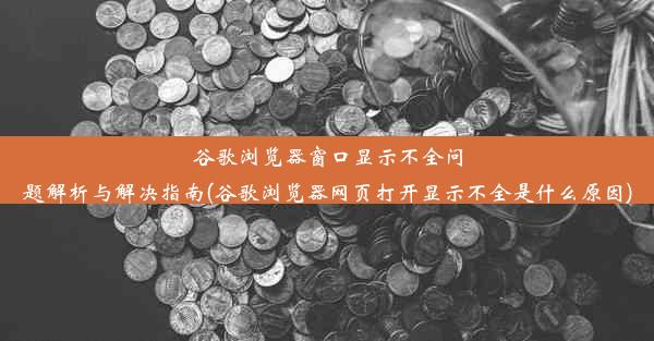 谷歌浏览器窗口显示不全问题解析与解决指南(谷歌浏览器网页打开显示不全是什么原因)