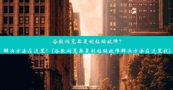 谷歌浏览器复制粘贴故障？解决方法在这里！(谷歌浏览器复制粘贴故障解决方法在这里找)