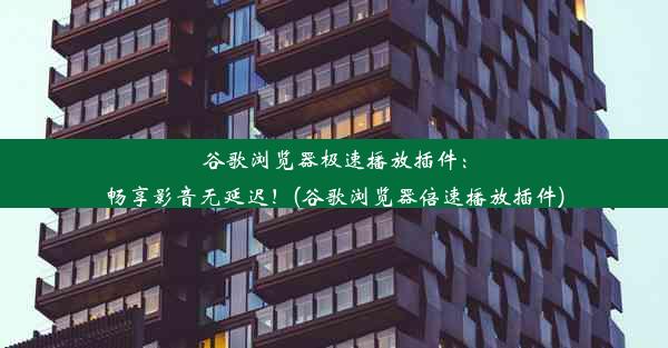 谷歌浏览器极速播放插件：畅享影音无延迟！(谷歌浏览器倍速播放插件)