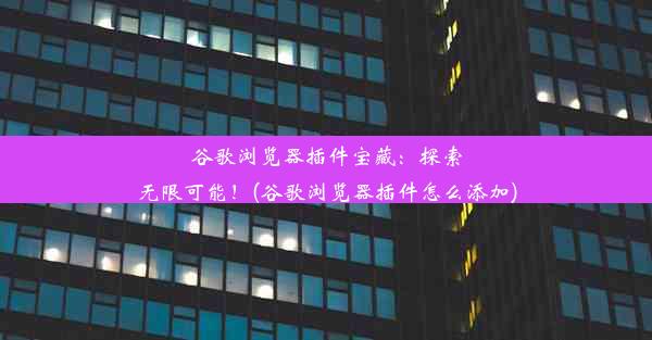 谷歌浏览器插件宝藏：探索无限可能！(谷歌浏览器插件怎么添加)