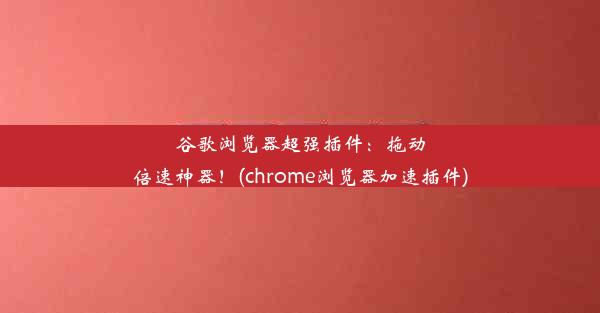 谷歌浏览器超强插件：拖动倍速神器！(chrome浏览器加速插件)