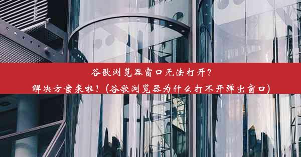 谷歌浏览器窗口无法打开？解决方案来啦！(谷歌浏览器为什么打不开弹出窗口)