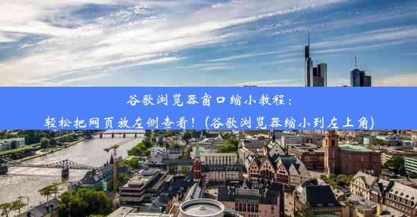 谷歌浏览器窗口缩小教程：轻松把网页放左侧查看！(谷歌浏览器缩小到左上角)