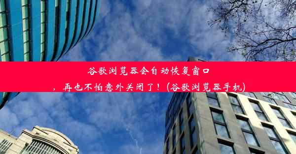 谷歌浏览器会自动恢复窗口，再也不怕意外关闭了！(谷歌浏览器手机)