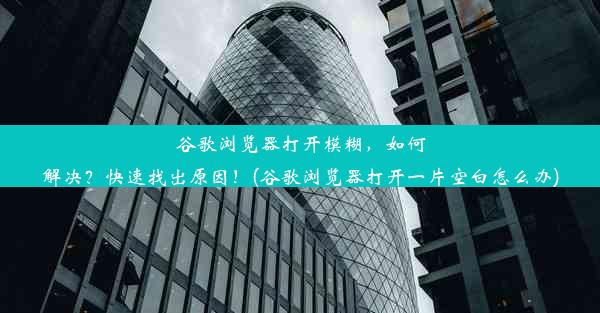 谷歌浏览器打开模糊，如何解决？快速找出原因！(谷歌浏览器打开一片空白怎么办)