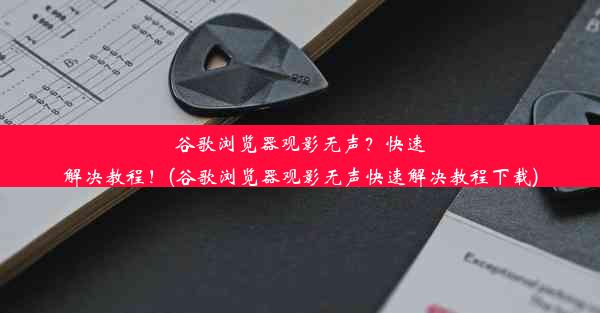 谷歌浏览器观影无声？快速解决教程！(谷歌浏览器观影无声快速解决教程下载)