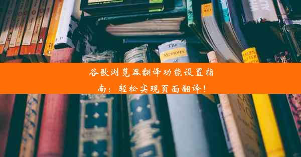 谷歌浏览器翻译功能设置指南：轻松实现页面翻译！