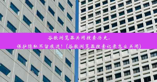 谷歌浏览器关闭搜索历史，保护隐私不留痕迹！(谷歌浏览器搜索记录怎么关闭)