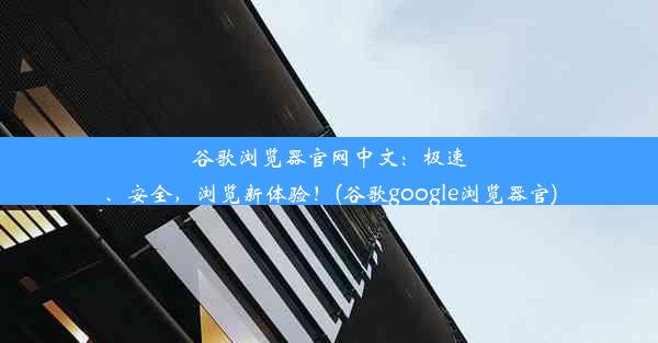 谷歌浏览器官网中文：极速、安全，浏览新体验！(谷歌google浏览器官)