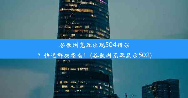 谷歌浏览器出现504错误？快速解决指南！(谷歌浏览器显示502)