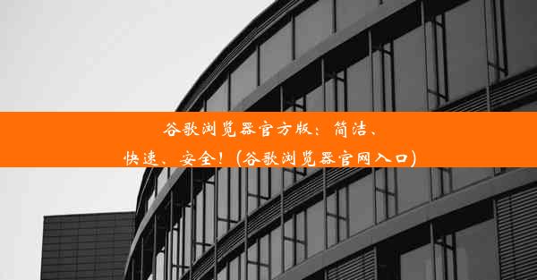 谷歌浏览器官方版：简洁、快速、安全！(谷歌浏览器官网入口)