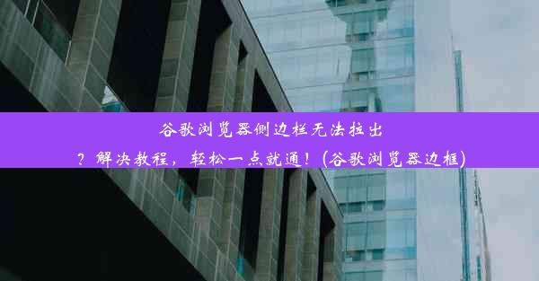 谷歌浏览器侧边栏无法拉出？解决教程，轻松一点就通！(谷歌浏览器边框)