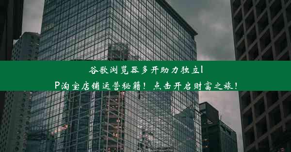 谷歌浏览器多开助力独立IP淘宝店铺运营秘籍！点击开启财富之旅！