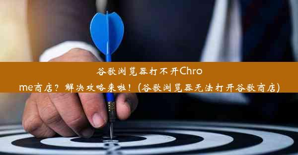 谷歌浏览器打不开Chrome商店？解决攻略来啦！(谷歌浏览器无法打开谷歌商店)