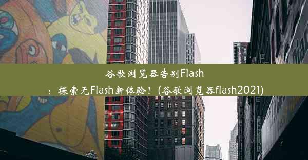 谷歌浏览器告别Flash：探索无Flash新体验！(谷歌浏览器flash2021)