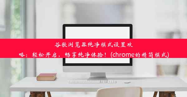 谷歌浏览器纯净模式设置攻略：轻松开启，畅享纯净体验！(chrome的精简模式)