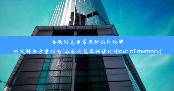 谷歌浏览器常见错误代码解析及解决方案指南(谷歌浏览器错误代码out of memory)