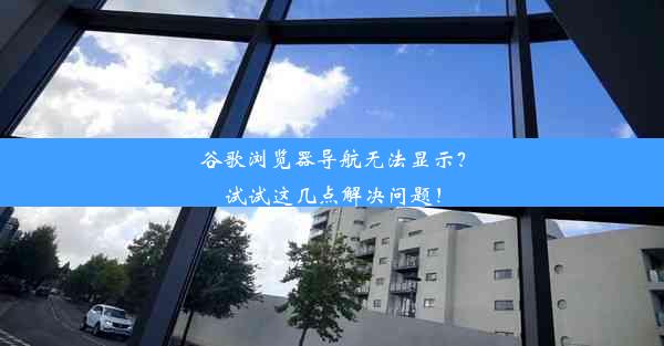 谷歌浏览器导航无法显示？试试这几点解决问题！