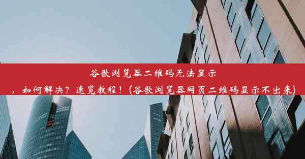 谷歌浏览器二维码无法显示，如何解决？速览教程！(谷歌浏览器网页二维码显示不出来)