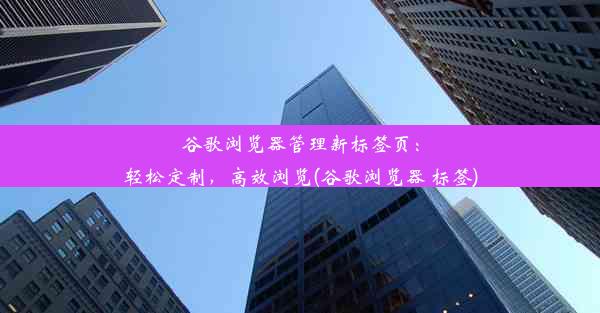 谷歌浏览器管理新标签页：轻松定制，高效浏览(谷歌浏览器 标签)