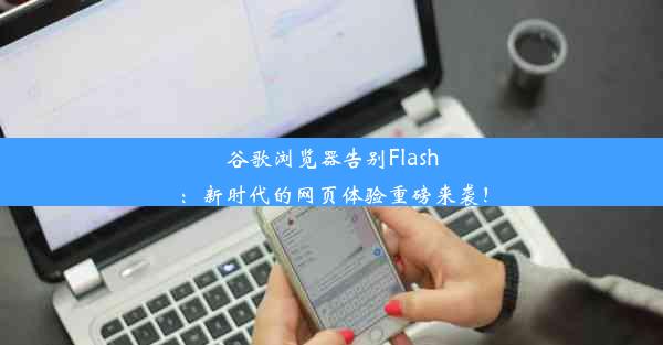 谷歌浏览器告别Flash：新时代的网页体验重磅来袭！