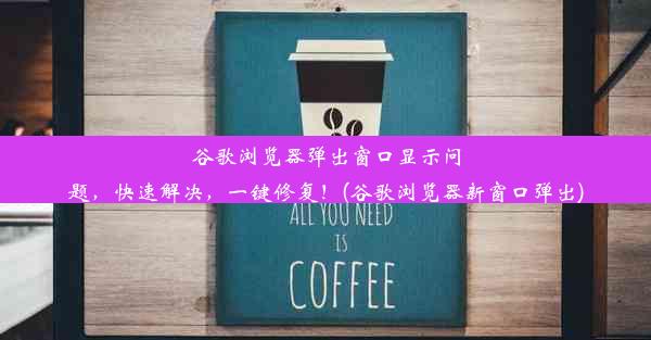 谷歌浏览器弹出窗口显示问题，快速解决，一键修复！(谷歌浏览器新窗口弹出)