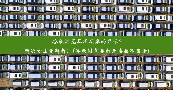 谷歌浏览器不在桌面显示？解决方法全解析！(谷歌浏览器打开桌面不显示)