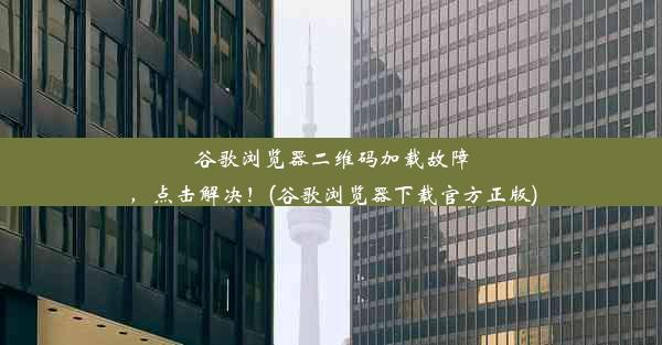 谷歌浏览器二维码加载故障，点击解决！(谷歌浏览器下载官方正版)