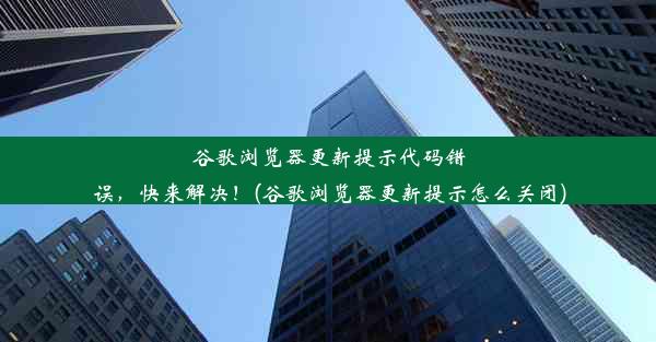 谷歌浏览器更新提示代码错误，快来解决！(谷歌浏览器更新提示怎么关闭)