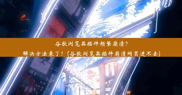 谷歌浏览器插件频繁崩溃？解决方法来了！(谷歌浏览器插件崩溃网页进不去)