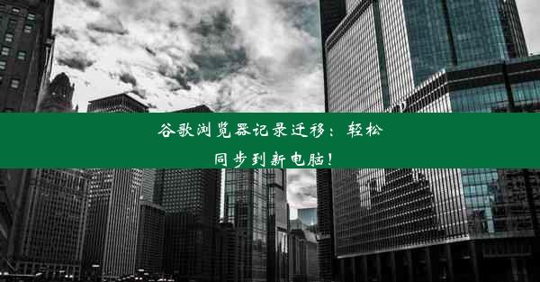 谷歌浏览器记录迁移：轻松同步到新电脑！